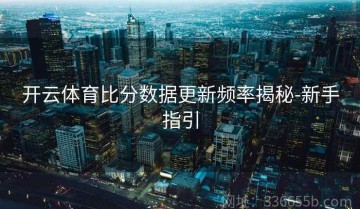 开云体育比分数据更新频率揭秘-新手指引