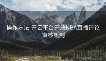 操作方法-开云平台开放NBA直播评论审核机制