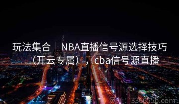 玩法集合｜NBA直播信号源选择技巧（开云专属），cba信号源直播