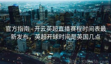 官方指南 - 开云英超直播赛程时间表最新发布，英超开球时间是英国几点