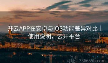 开云APP在安卓与iOS功能差异对比｜使用说明，云开平台