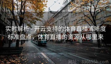 实时解析 - 开云支持的体育直播清晰度标准盘点，体育直播的资源从哪里来
