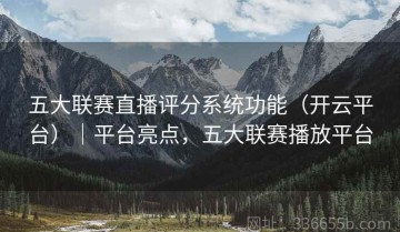 五大联赛直播评分系统功能（开云平台）｜平台亮点，五大联赛播放平台