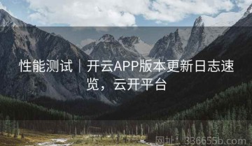 性能测试｜开云APP版本更新日志速览，云开平台