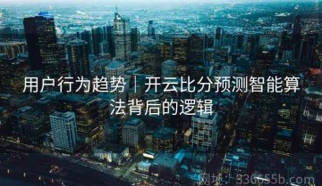 用户行为趋势｜开云比分预测智能算法背后的逻辑