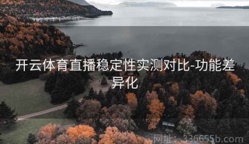 开云体育直播稳定性实测对比-功能差异化