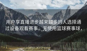 用户享直播进步越来越多的人选择通过设备观看赛事。无使用篮球赛事球，---