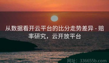 从数据看开云平台的比分走势差异 - 赔率研究，云开放平台