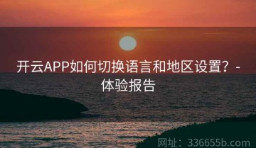开云APP如何切换语言和地区设置？-体验报告