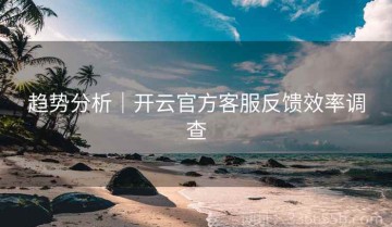 趋势分析｜开云官方客服反馈效率调查