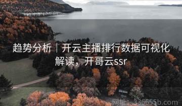 趋势分析｜开云主播排行数据可视化解读，开哥云ssr