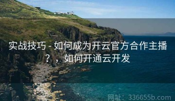 实战技巧 - 如何成为开云官方合作主播？，如何开通云开发