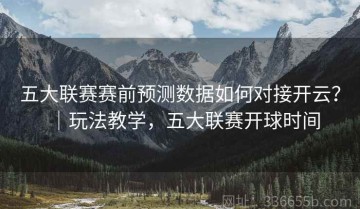五大联赛赛前预测数据如何对接开云？｜玩法教学，五大联赛开球时间