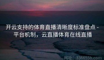 开云支持的体育直播清晰度标准盘点 - 平台机制，云直播体育在线直播