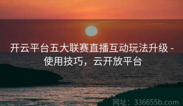 开云平台五大联赛直播互动玩法升级 - 使用技巧，云开放平台