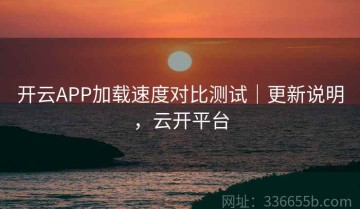 开云APP加载速度对比测试｜更新说明，云开平台