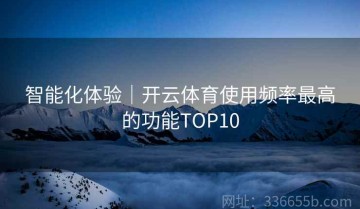 智能化体验｜开云体育使用频率最高的功能TOP10