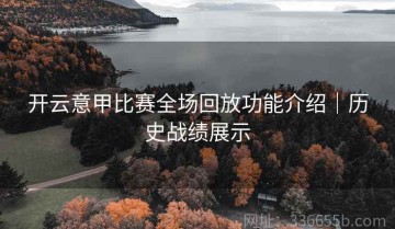 开云意甲比赛全场回放功能介绍｜历史战绩展示