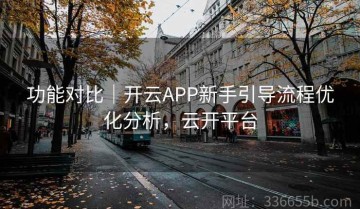 功能对比｜开云APP新手引导流程优化分析，云开平台