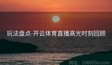 玩法盘点-开云体育直播高光时刻回顾
