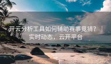 开云分析工具如何辅助赛事竞猜？｜实时动态，云开平台