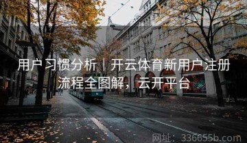 用户习惯分析｜开云体育新用户注册流程全图解，云开平台