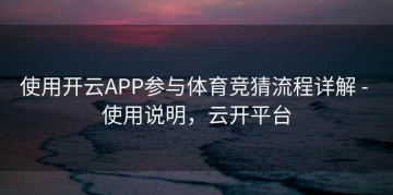 使用开云APP参与体育竞猜流程详解 - 使用说明，云开平台