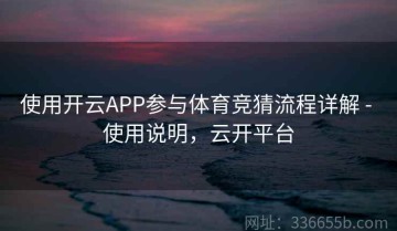 使用开云APP参与体育竞猜流程详解 - 使用说明，云开平台
