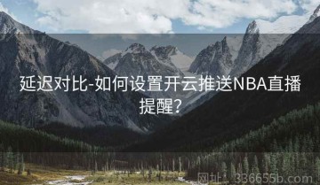 延迟对比-如何设置开云推送NBA直播提醒？