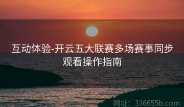 互动体验-开云五大联赛多场赛事同步观看操作指南