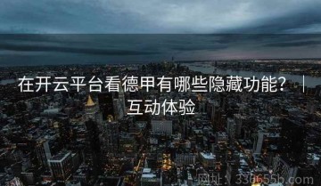 在开云平台看德甲有哪些隐藏功能？｜互动体验