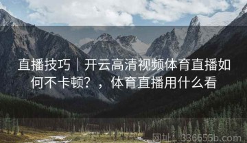 直播技巧｜开云高清视频体育直播如何不卡顿？，体育直播用什么看