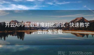 开云APP加载速度对比测试 - 快速教学，云开发下载