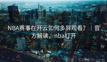 NBA赛事在开云如何多屏观看？｜官方解读，nba打开