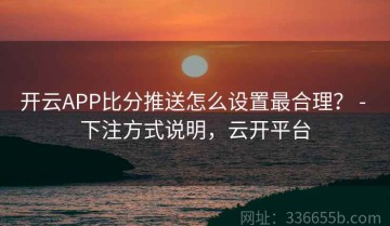开云APP比分推送怎么设置最合理？ - 下注方式说明，云开平台