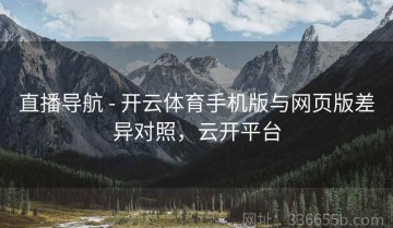 直播导航 - 开云体育手机版与网页版差异对照，云开平台