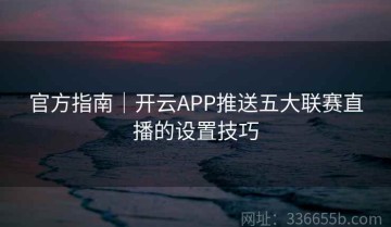 官方指南｜开云APP推送五大联赛直播的设置技巧