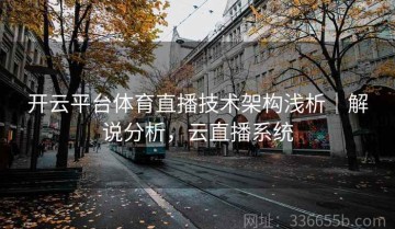 开云平台体育直播技术架构浅析｜解说分析，云直播系统