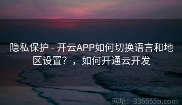 隐私保护 - 开云APP如何切换语言和地区设置？，如何开通云开发