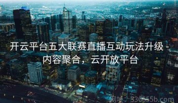 开云平台五大联赛直播互动玩法升级 - 内容聚合，云开放平台