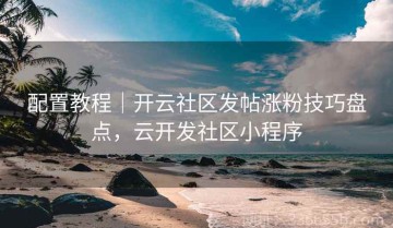 配置教程｜开云社区发帖涨粉技巧盘点，云开发社区小程序