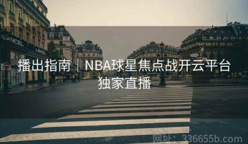 播出指南｜NBA球星焦点战开云平台独家直播
