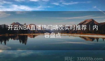 开云NBA直播热门场次实时推荐｜内容盘点