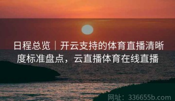 日程总览｜开云支持的体育直播清晰度标准盘点，云直播体育在线直播