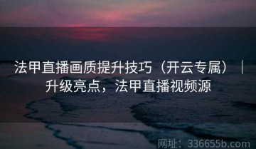 法甲直播画质提升技巧（开云专属）｜升级亮点，法甲直播视频源