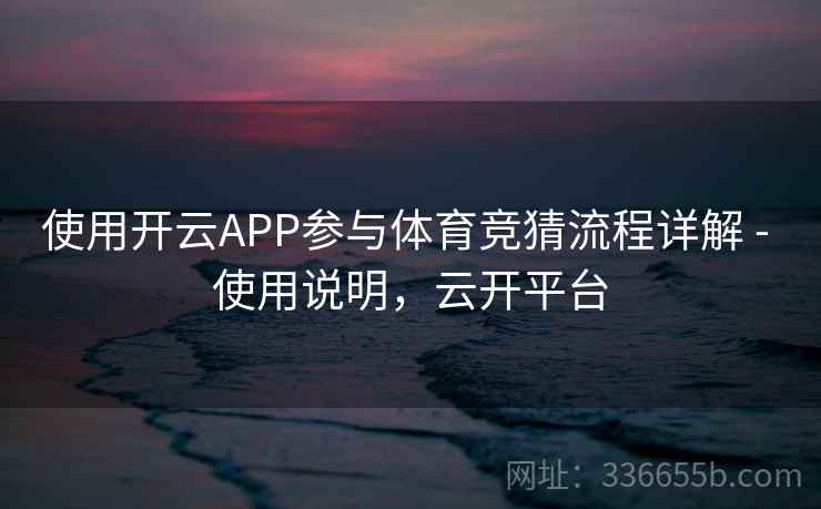 使用开云APP参与体育竞猜流程详解 - 使用说明,云开平台 使用开云APP参与体育竞猜流程详解 - 使用说明,云开平台