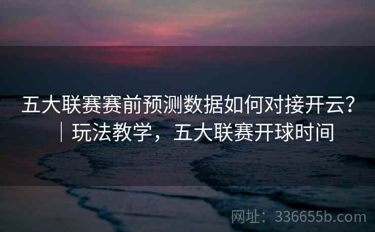 五大联赛赛前预测数据如何对接开云?|玩法教学,五大联赛开球时间 五大联赛赛前预测数据如何对接开云?|玩法教学,五大联赛开球时间