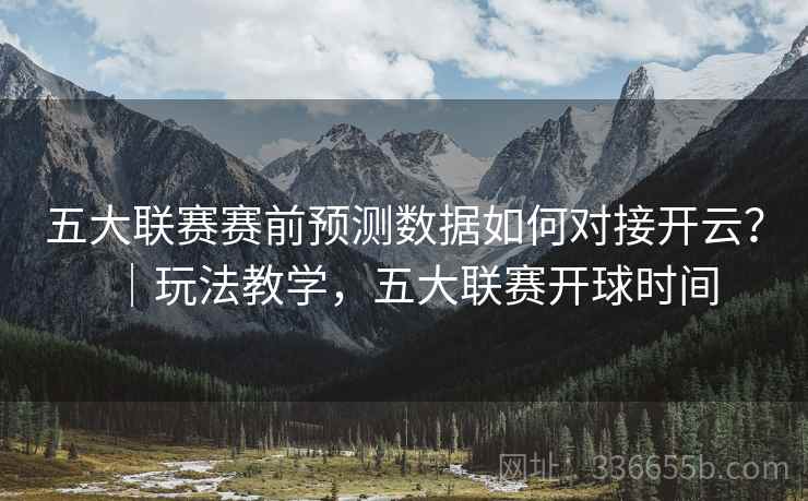 五大联赛赛前预测数据如何对接开云?|玩法教学,五大联赛开球时间 五大联赛赛前预测数据如何对接开云?|玩法教学,五大联赛开球时间