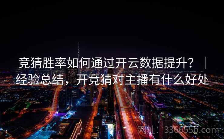 竞猜胜率如何通过开云数据提升？｜经验总结，开竞猜对主播有什么好处