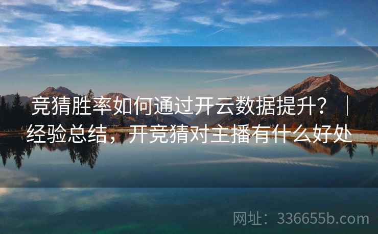 竞猜胜率如何通过开云数据提升？｜经验总结，开竞猜对主播有什么好处